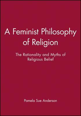 A Feminist Philosophy of Religion: The Rationality and Myths of Religious Belief by Pamela Sue Anderson