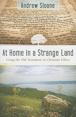 At Home in a Strange Land: Using the Old Testament in Christian Ethics by Andrew Sloane