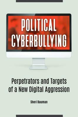 Political Cyberbullying: Perpetrators and Targets of a New Digital Aggression by Sheri Bauman