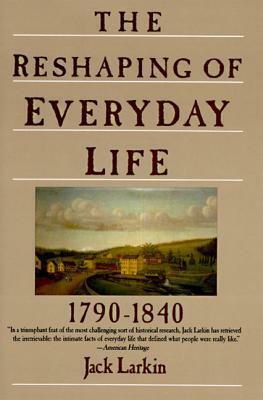 The Reshaping of Everyday Life, 1790-1840 by Jack Larkin