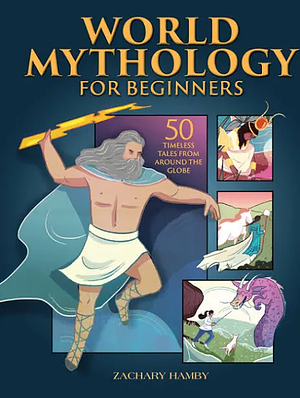 World Mythology For Beginners: 50 Timeless Tales From Around The Globe by Zachary Hamby