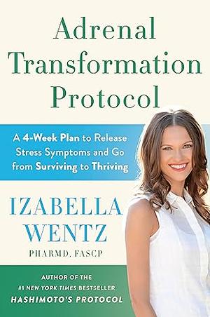 Adrenal Transformation Protocol: A 4-Week Plan to Release Stress Symptoms and Go from Surviving to Thriving by Izabella Wentz