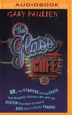 The Glass Cafe: Or the Stripper and the State; How My Mother Started a War with the System That Made Us Kind of Rich and a Little Bit by Gary Paulsen