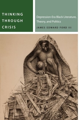 Thinking Through Crisis: Depression-Era Black Literature, Theory, and Politics by James Edward Ford