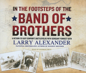 In the Footsteps of the Band of Brothers: A Return to Easy Company's Battlefields with Sergeant Forrest Guth by Norman Dietz, Larry Alexander