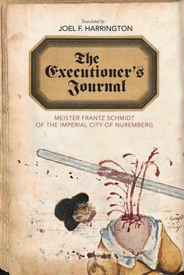 The Executioner's Journal: Meister Frantz Schmidt of the Imperial City of Nuremberg by Joel F Harrington