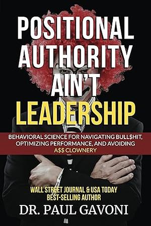 Positional Authority Ain't Leadership: Behavioral Science for Navigating Bull$hit, Optimizing Performance, and Avoiding A$$ Clownery by Paul Gavoni