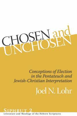 Chosen and Unchosen: Conceptions of Election in the Pentateuch and Jewish-Christian Interpretation by Joel N. Lohr