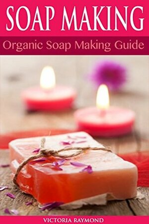 SOAP MAKING: Soap Making For Beginners - SOAP RECIPES INCLUDED!: How To Make Luxurious Natural Handmade Soaps (DIY Beauty, Aromatherapy, Soap Making) by Victoria Raymond