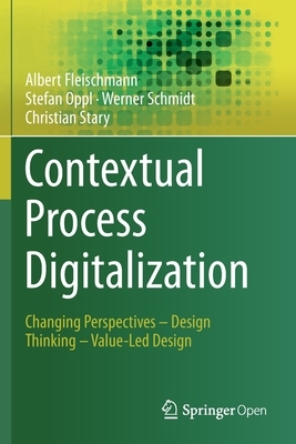 Contextual Process Digitalization: Changing Perspectives - Design Thinking - Value-Led Design by Albert Fleischmann, Stefan Oppl, Werner Schmidt