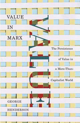 Value in Marx: The Persistence of Value in a More-Than-Capitalist World by George Henderson