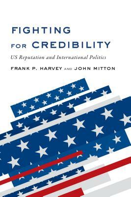 Fighting for Credibility: US Reputation and International Politics by John Mitton, Frank P. Harvey