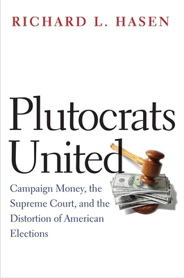 Plutocrats United: Campaign Money, the Supreme Court, and the Distortion of American Elections by Richard L. Hasen