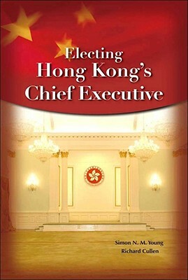 Electing Hong Kong's Chief Executive by Richard Cullen, Simon N. M. Young