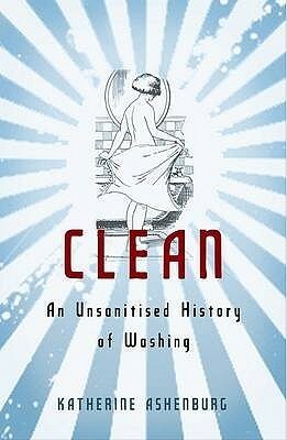 Clean: An Unsanitised History of Washing by Katherine Ashenburg