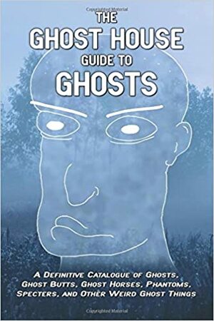 The Ghost House Guide to Ghosts: A Definitive Catalogue of Ghosts, Ghost Butts, Ghost Horses, Phantoms, Specters, and Other Weird Ghost Things by Jason Steele