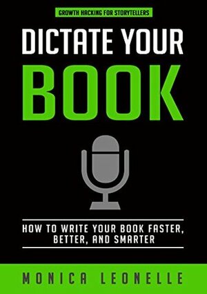 Dictate Your Book: How To Write Your Book Faster, Better, and Smarter (Growth Hacking For Storytellers) by Monica Leonelle