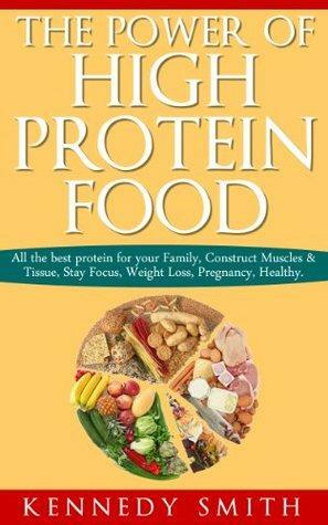 The Power of High Protein Food: All the best protein for your Family, Construct Muscles & Tissue, Stay Focus, Weight Loss, Pregnancy, Healthy. by Kennedy Smith