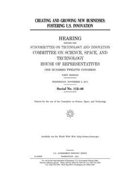 Creating and growing new businesses: fostering U.S. innovation by Committee On Science Space an (house), United S. Congress, United States House of Representatives