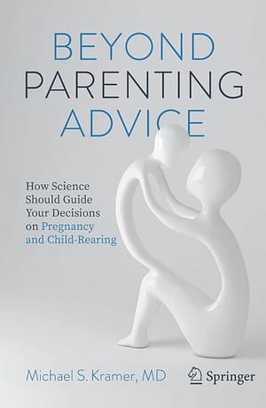 Beyond Parenting Advice: How Science Should Guide Your Decisions on Pregnancy and Child-Rearing by Michael S. Kramer