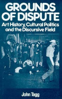 Grounds of Dispute: Art History, Cultural Politics and the Discursive Field by John Tagg