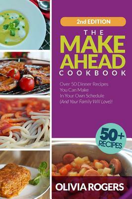 The Make-Ahead Cookbook: Over 50 Dinner Recipes You Can Make in Your Own Schedule (And Your Family Will Love)! by Olivia Rogers