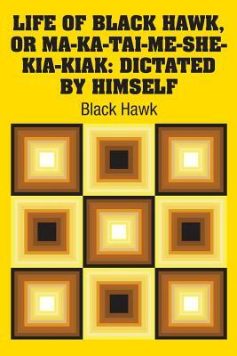 Life of Black Hawk, or Ma-ka-tai-me-she-kia-kiak: Dictated by Himself by Black Hawk