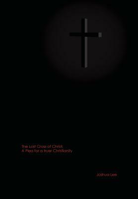 The Lost Cross of Christ: A Plea for a Truer Christianity by Joshua Lee