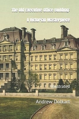The Old Executive Office Building: A Victorian Masterpiece: Illustrated by Andrew Dolkart