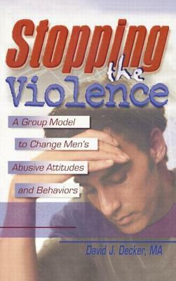 Stopping the Violence: A Group Model to Change Men's Abusive Attitudes and Behaviors by David J. Decker