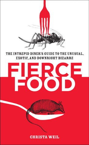 Fierce Food: The Intrepid Diner's Guide to the Unusual, Exotic, and Downright Bizarre by Christa Weil