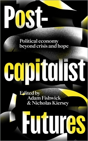 Postcapitalist Futures: Political Economy Beyond Crisis and Hope by Adam Fishwick, Nicholas Kiersey