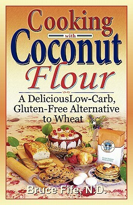 Cooking with Coconut Flour: A Delicious Low-Carb, Gluten-Free Alternative to Wheat by Bruce Fife
