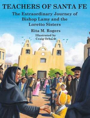 Teachers of Santa Fe: The Extraordinary Journey of Bishop Lamy and the Loretto Sisters by Rita M. Rogers