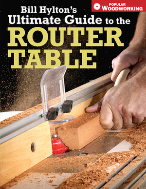 Bill Hylton's Ultimate Guide to the Router Table by Bill Hylton
