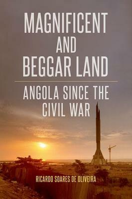 Magnificent and Beggar Land: Angola Since the Civil War by Ricardo Soares De Oliveira