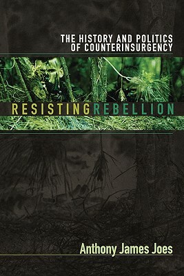Resisting Rebellion: The History and Politics of Counterinsurgency by Anthony James Joes