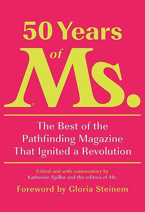 50 Years of Ms.: The Best of the Pathfinding Magazine That Ignited a Revolution by Katherine Spillar