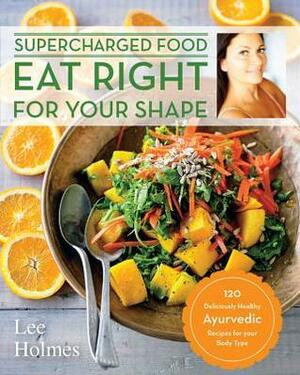 Eat Right for Your Shape: 120 Delicious Healthy Ayurvedic Recipes for a Brand New You by Lee Holmes