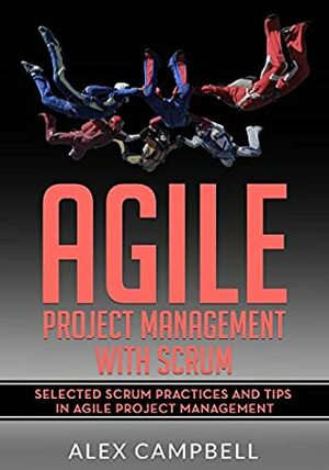 Agile Project Management with Scrum: Selected Scrum Practices and Tips in Agile Project Management by Alex Campbell