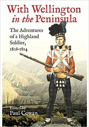With Wellington in the Peninsula: The Adventures of a Highland Soldier, 1808-1814 by Paul Cowan