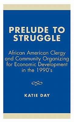 Prelude to Struggle: African American Clergy and Community Organizing for Economic Development in the 1990's by Katie Day