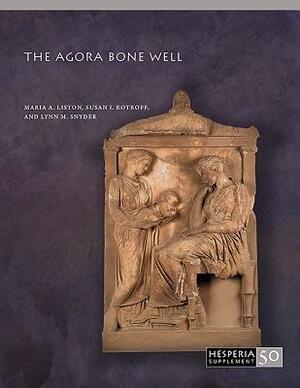 The Agora Bone Well by Susan I. Rotroff, Maria A. Liston, Lynn M. Snyder
