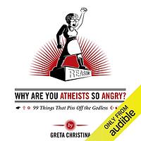 Why Are You Atheists So Angry? 99 Things That Piss Off the Godless by Greta Christina