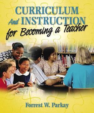 Curriculum and Instruction for Becoming a Teacher by Forrest W. Parkay