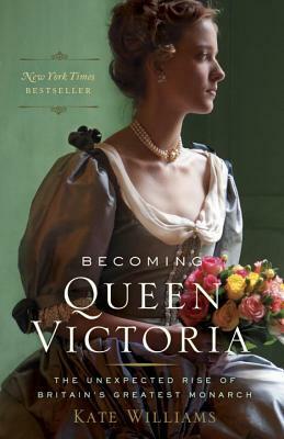 Becoming Queen Victoria: The Unexpected Rise of Britain's Greatest Monarch by Kate Williams