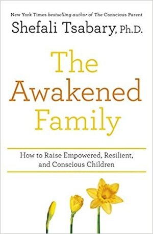 The Awakened Family: How to Raise Empowered, Resilient, and Conscious Children by Shefali Tsabary