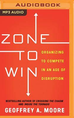 Zone to Win: Organizing to Compete in an Age of Disruption by Geoffrey A. Moore