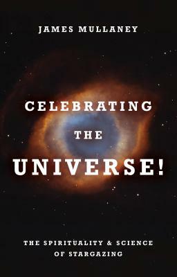 Celebrating the Universe!: The Spirituality & Science of Stargazing by James Mullaney