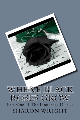 Where Black Roses Grow: Part One of The Innocence Diaries by Sharon Wright